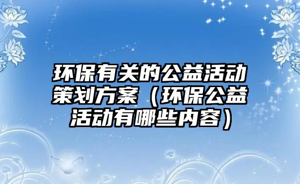 環(huán)保有關的公益活動策劃方案（環(huán)保公益活動有哪些內容）