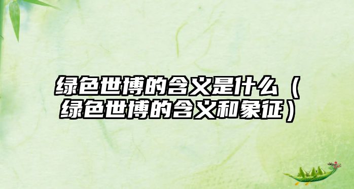 綠色世博的含義是什么（綠色世博的含義和象征）