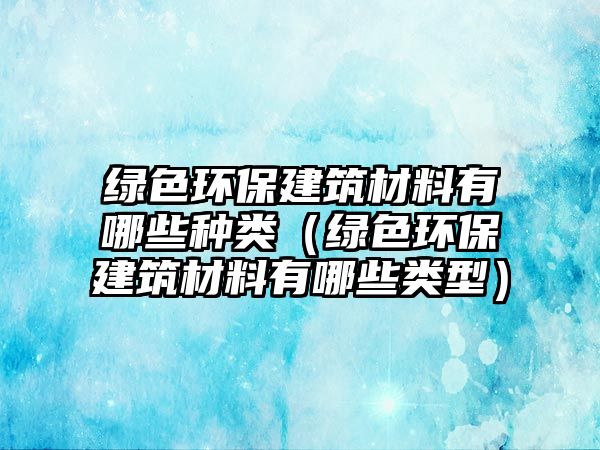 綠色環(huán)保建筑材料有哪些種類（綠色環(huán)保建筑材料有哪些類型）