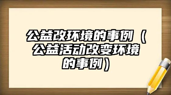 公益改環(huán)境的事例（公益活動(dòng)改變環(huán)境的事例）