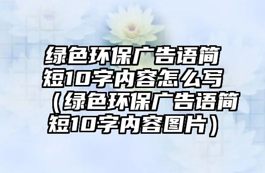 綠色環(huán)保廣告語簡短10字內(nèi)容怎么寫（綠色環(huán)保廣告語簡短10字內(nèi)容圖片）