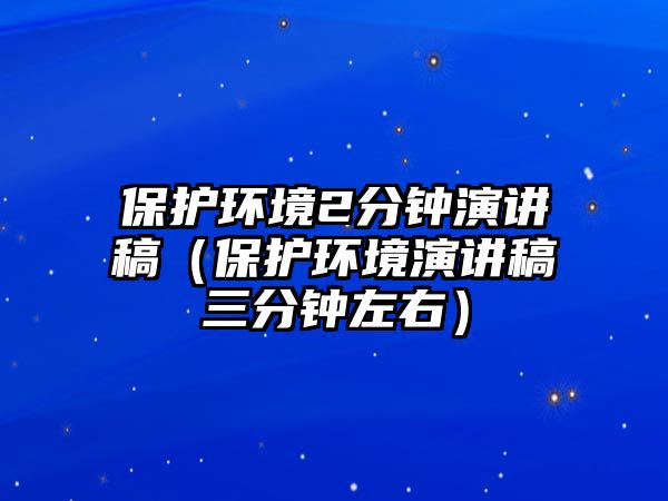 保護環(huán)境2分鐘演講稿（保護環(huán)境演講稿三分鐘左右）