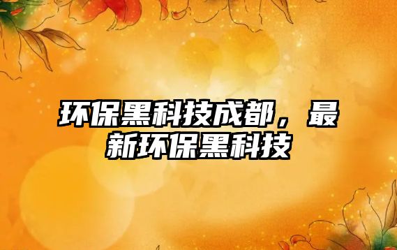 環(huán)保黑科技成都，最新環(huán)保黑科技