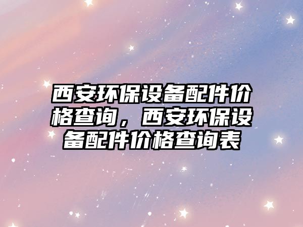 西安環(huán)保設備配件價格查詢，西安環(huán)保設備配件價格查詢表