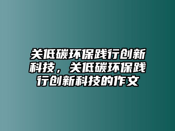 關低碳環(huán)保踐行創(chuàng)新科技，關低碳環(huán)保踐行創(chuàng)新科技的作文