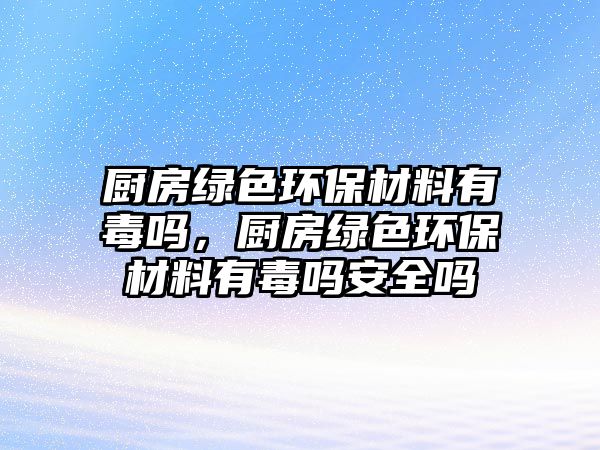 廚房綠色環(huán)保材料有毒嗎，廚房綠色環(huán)保材料有毒嗎安全嗎