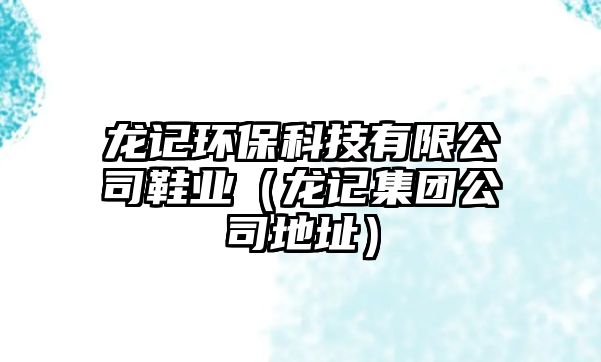 龍記環(huán)?？萍加邢薰拘瑯I(yè)（龍記集團(tuán)公司地址）