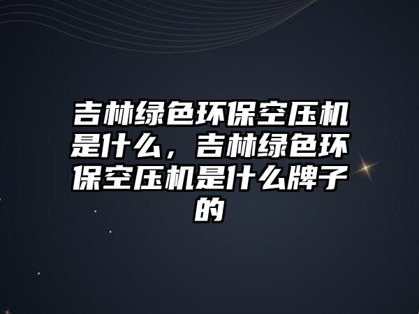 吉林綠色環(huán)?？諌簷C是什么，吉林綠色環(huán)?？諌簷C是什么牌子的