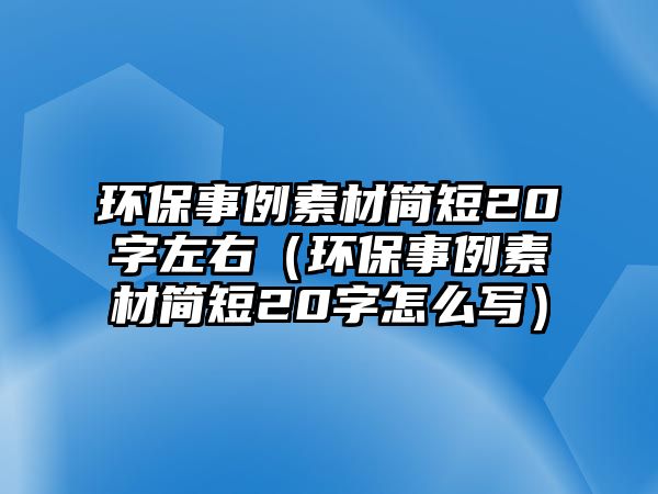 環(huán)保事例素材簡短20字左右（環(huán)保事例素材簡短20字怎么寫）