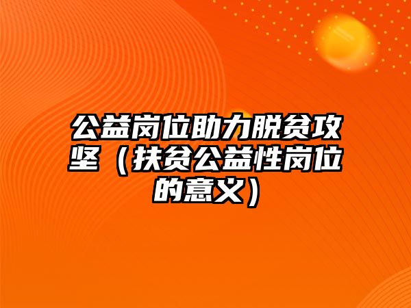 公益崗位助力脫貧攻堅（扶貧公益性崗位的意義）