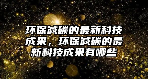 環(huán)保減碳的最新科技成果，環(huán)保減碳的最新科技成果有哪些