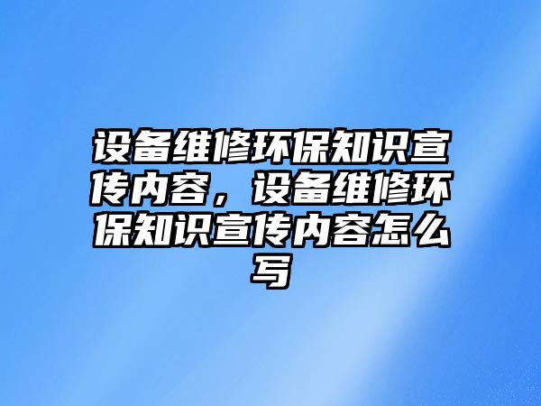 設備維修環(huán)保知識宣傳內(nèi)容，設備維修環(huán)保知識宣傳內(nèi)容怎么寫