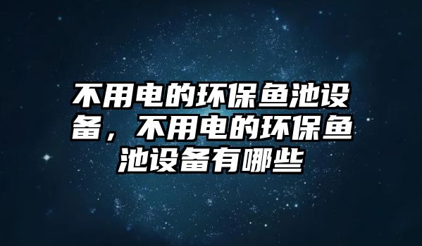 不用電的環(huán)保魚池設(shè)備，不用電的環(huán)保魚池設(shè)備有哪些