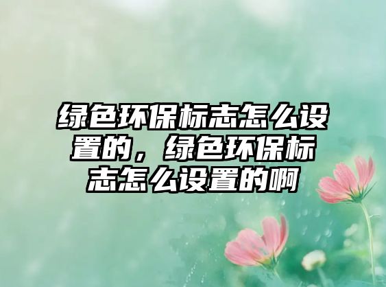 綠色環(huán)保標志怎么設置的，綠色環(huán)保標志怎么設置的啊