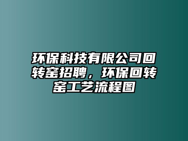 環(huán)保科技有限公司回轉(zhuǎn)窯招聘，環(huán)保回轉(zhuǎn)窯工藝流程圖