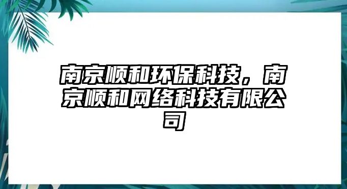 南京順和環(huán)?？萍迹暇╉樅途W(wǎng)絡(luò)科技有限公司