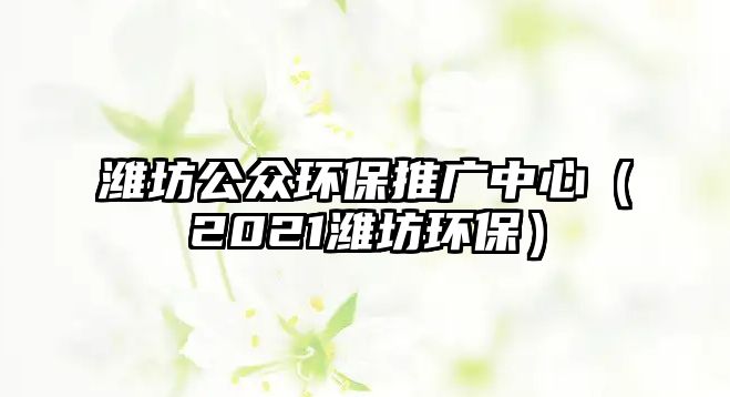 濰坊公眾環(huán)保推廣中心（2021濰坊環(huán)保）