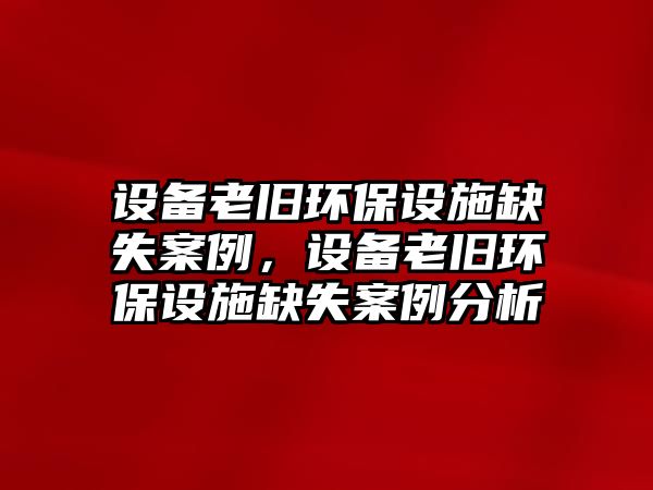 設(shè)備老舊環(huán)保設(shè)施缺失案例，設(shè)備老舊環(huán)保設(shè)施缺失案例分析