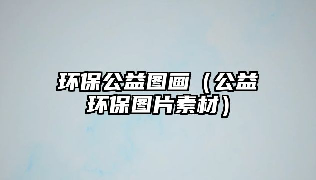 環(huán)保公益圖畫（公益環(huán)保圖片素材）