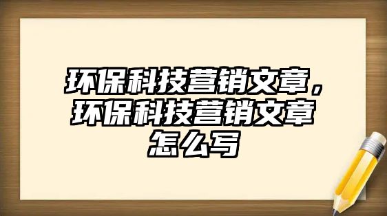 環(huán)?？萍紶I銷文章，環(huán)?？萍紶I銷文章怎么寫