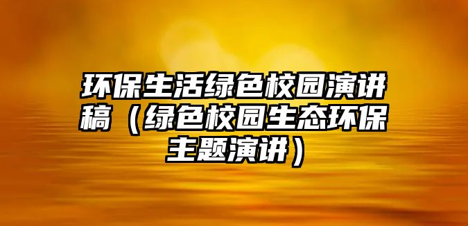 環(huán)保生活綠色校園演講稿（綠色校園生態(tài)環(huán)保主題演講）