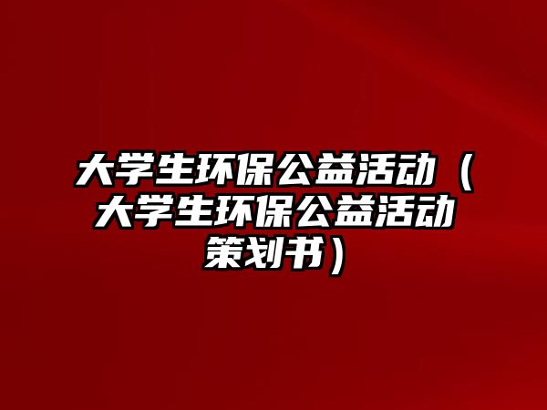 大學生環(huán)保公益活動（大學生環(huán)保公益活動策劃書）