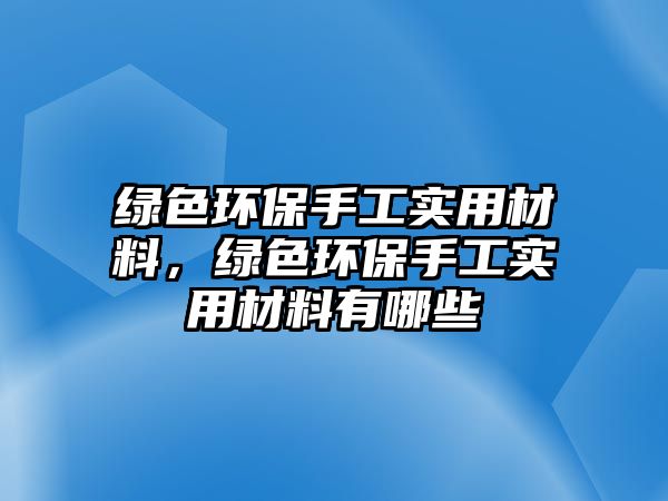 綠色環(huán)保手工實(shí)用材料，綠色環(huán)保手工實(shí)用材料有哪些