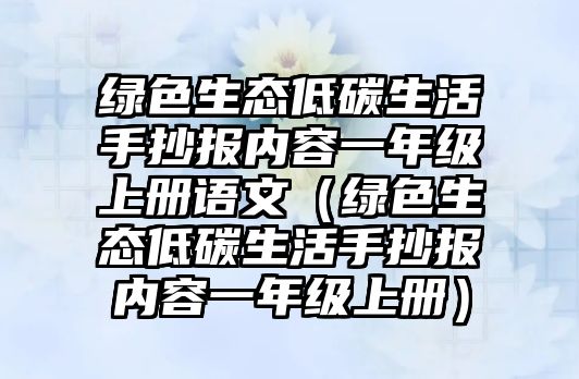 綠色生態(tài)低碳生活手抄報內(nèi)容一年級上冊語文（綠色生態(tài)低碳生活手抄報內(nèi)容一年級上冊）