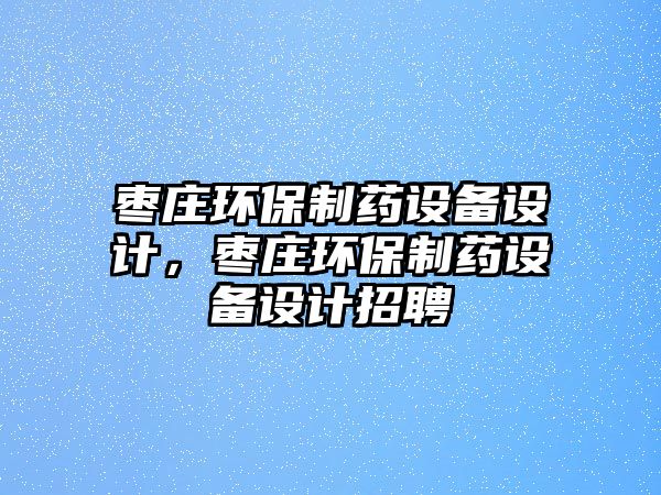 棗莊環(huán)保制藥設備設計，棗莊環(huán)保制藥設備設計招聘