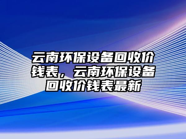 云南環(huán)保設備回收價錢表，云南環(huán)保設備回收價錢表最新