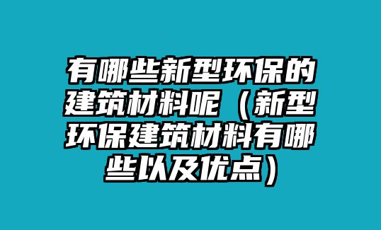 有哪些新型環(huán)保的建筑材料呢（新型環(huán)保建筑材料有哪些以及優(yōu)點）