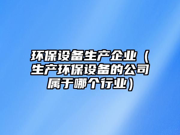 環(huán)保設(shè)備生產(chǎn)企業(yè)（生產(chǎn)環(huán)保設(shè)備的公司屬于哪個行業(yè)）