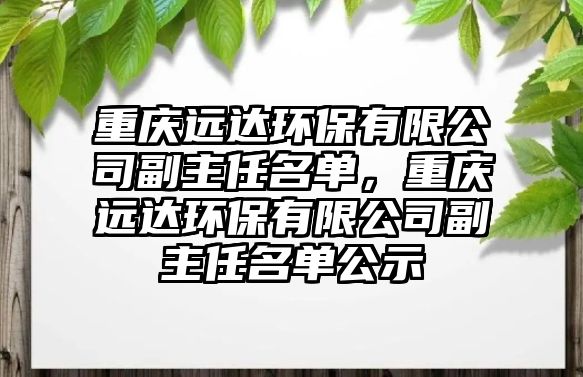 重慶遠達環(huán)保有限公司副主任名單，重慶遠達環(huán)保有限公司副主任名單公示