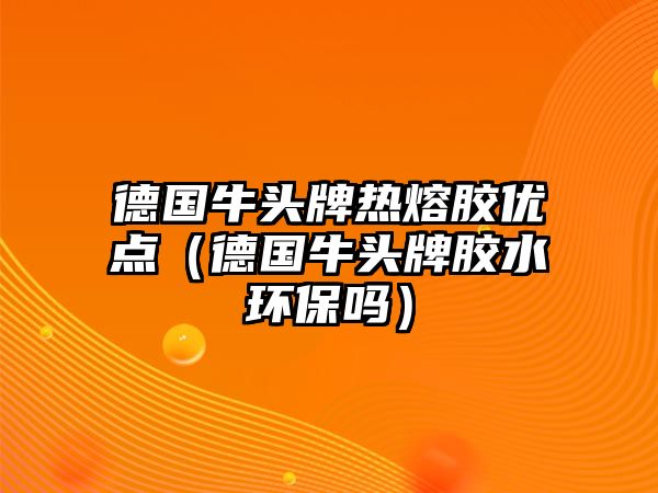 德國(guó)牛頭牌熱熔膠優(yōu)點(diǎn)（德國(guó)牛頭牌膠水環(huán)保嗎）