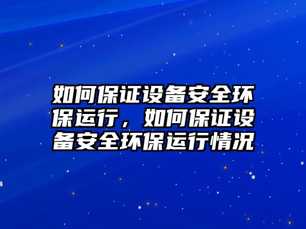 如何保證設(shè)備安全環(huán)保運行，如何保證設(shè)備安全環(huán)保運行情況