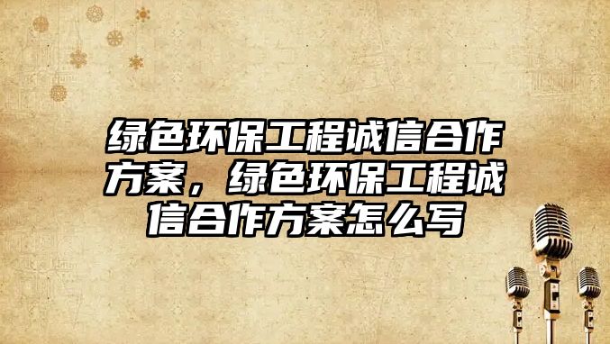 綠色環(huán)保工程誠信合作方案，綠色環(huán)保工程誠信合作方案怎么寫