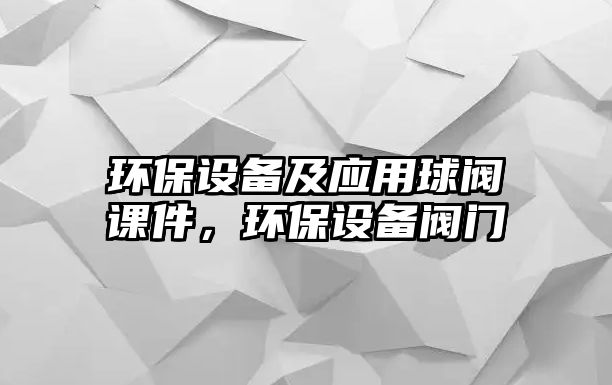 環(huán)保設備及應用球閥課件，環(huán)保設備閥門