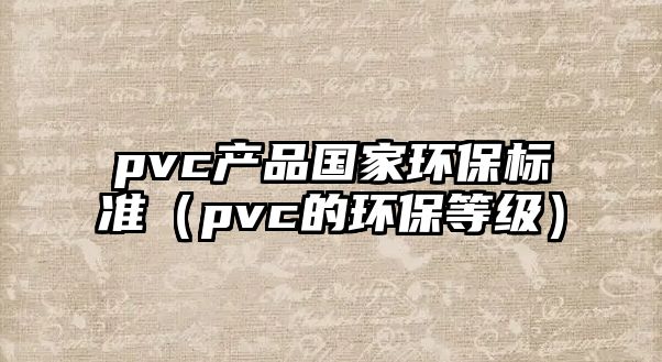 pvc產(chǎn)品國家環(huán)保標(biāo)準(zhǔn)（pvc的環(huán)保等級）