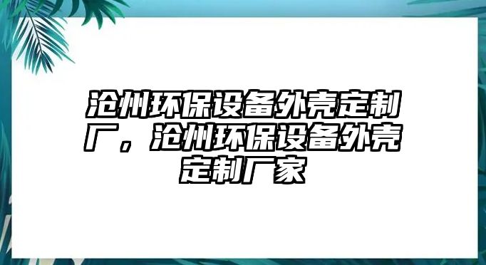 滄州環(huán)保設(shè)備外殼定制廠，滄州環(huán)保設(shè)備外殼定制廠家