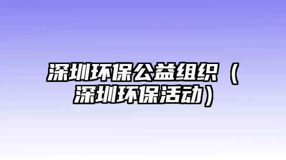 深圳環(huán)保公益組織（深圳環(huán)保活動(dòng)）