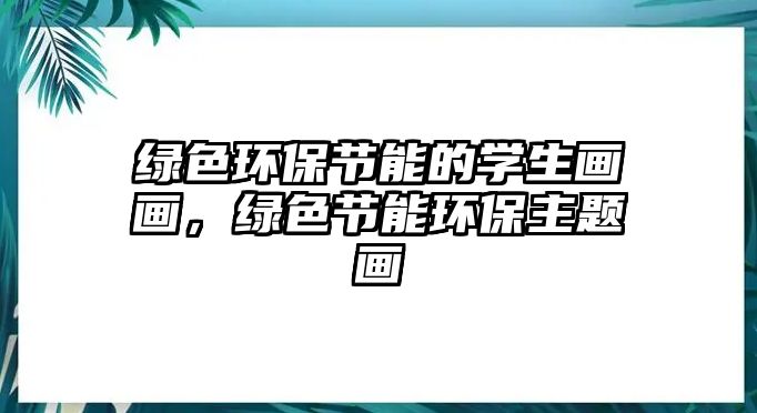 綠色環(huán)保節(jié)能的學(xué)生畫畫，綠色節(jié)能環(huán)保主題畫