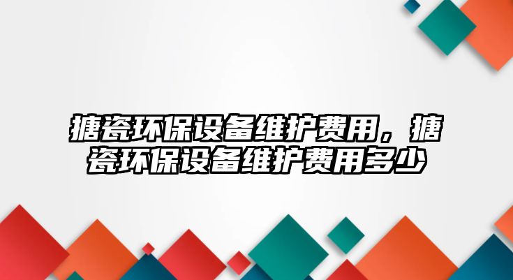 搪瓷環(huán)保設(shè)備維護(hù)費(fèi)用，搪瓷環(huán)保設(shè)備維護(hù)費(fèi)用多少