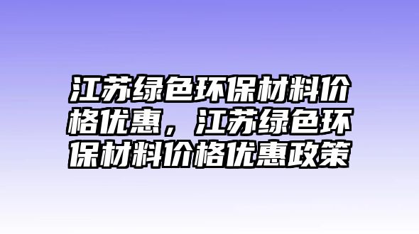 江蘇綠色環(huán)保材料價(jià)格優(yōu)惠，江蘇綠色環(huán)保材料價(jià)格優(yōu)惠政策