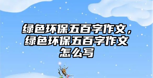 綠色環(huán)保五百字作文，綠色環(huán)保五百字作文怎么寫