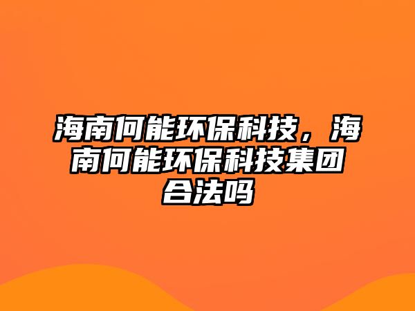 海南何能環(huán)保科技，海南何能環(huán)保科技集團合法嗎