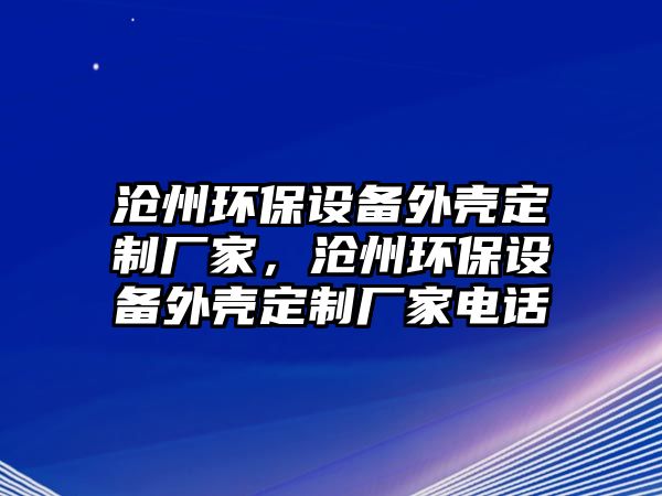 滄州環(huán)保設(shè)備外殼定制廠家，滄州環(huán)保設(shè)備外殼定制廠家電話