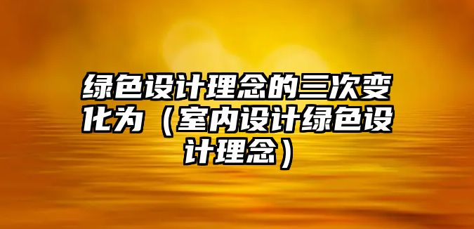 綠色設計理念的三次變化為（室內(nèi)設計綠色設計理念）