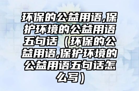 環(huán)保的公益用語,保護環(huán)境的公益用語五句話（環(huán)保的公益用語,保護環(huán)境的公益用語五句話怎么寫）