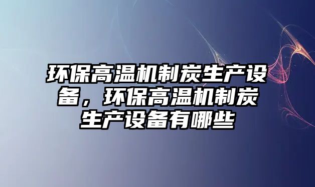 環(huán)保高溫機制炭生產設備，環(huán)保高溫機制炭生產設備有哪些