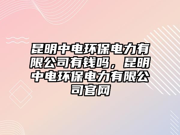 昆明中電環(huán)保電力有限公司有錢嗎，昆明中電環(huán)保電力有限公司官網(wǎng)